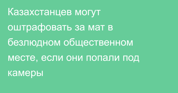 Казахстанцев могут оштрафовать за мат в безлюдном общественном месте, если они попали под камеры
