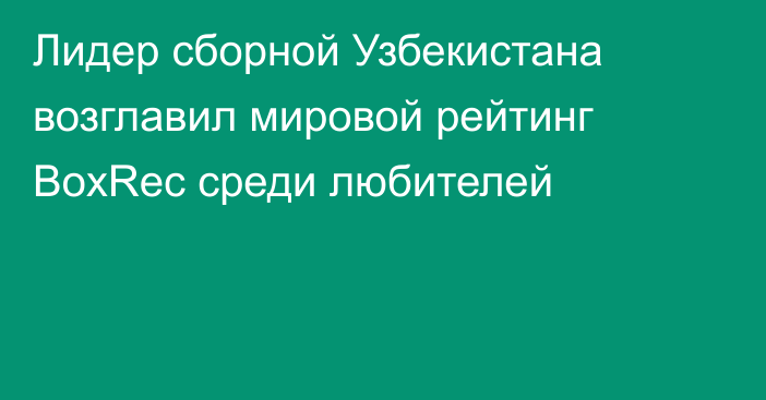 Лидер сборной Узбекистана возглавил мировой рейтинг BoxRec среди любителей