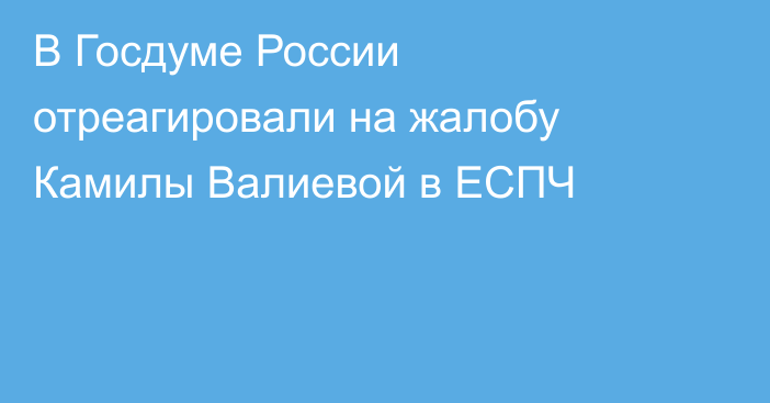 В Госдуме России отреагировали на жалобу Камилы Валиевой в ЕСПЧ