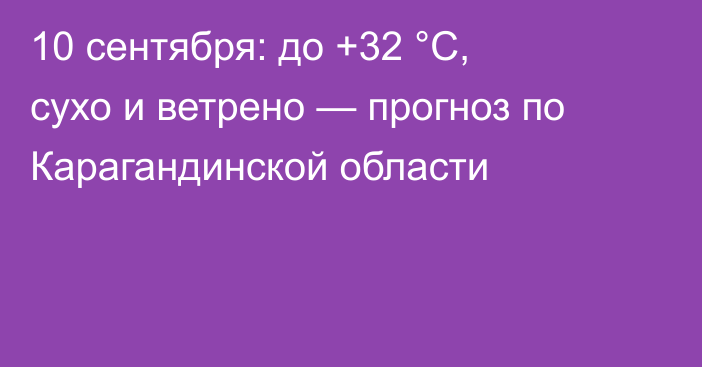 10 сентября: до +32 °C, сухо и ветрено — прогноз по Карагандинской области
