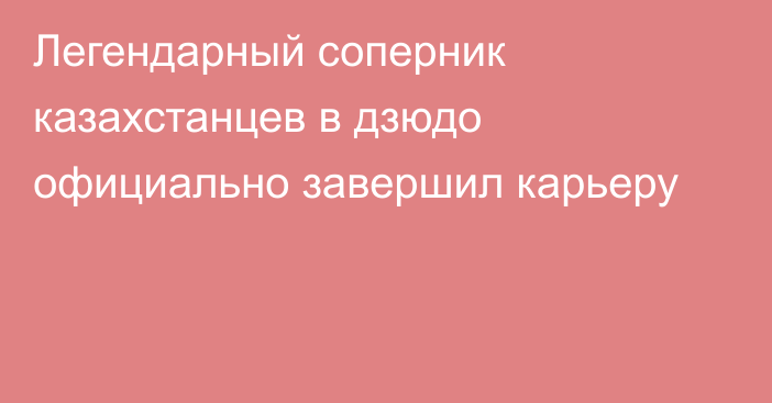 Легендарный соперник казахстанцев в дзюдо официально завершил карьеру
