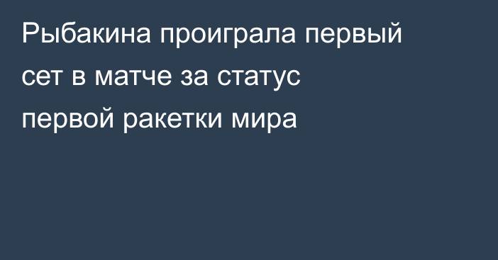 Рыбакина проиграла первый сет в матче за статус первой ракетки мира