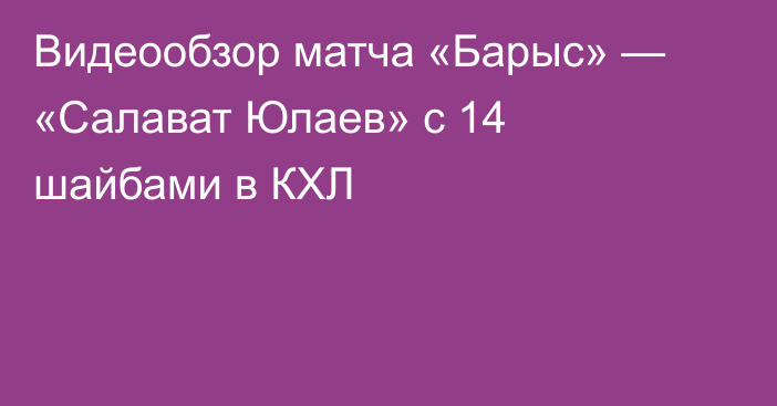Видеообзор матча «Барыс» — «Салават Юлаев» с 14 шайбами в КХЛ