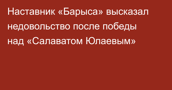 Наставник «Барыса» высказал недовольство после победы над «Салаватом Юлаевым»