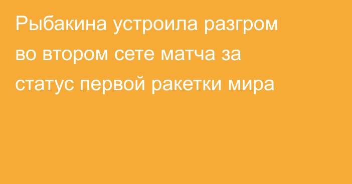 Рыбакина устроила разгром во втором сете матча за статус первой ракетки мира