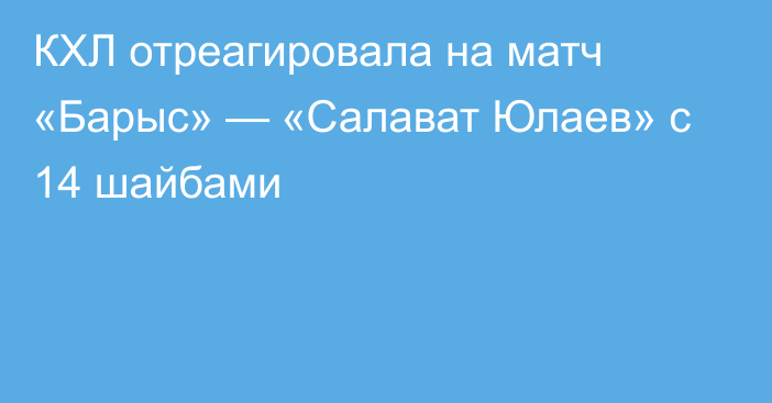 КХЛ отреагировала на матч «Барыс» — «Салават Юлаев» с 14 шайбами
