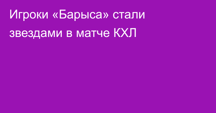 Игроки «Барыса» стали звездами в матче КХЛ