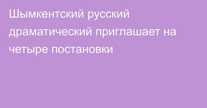 Шымкентский русский драматический приглашает на четыре постановки