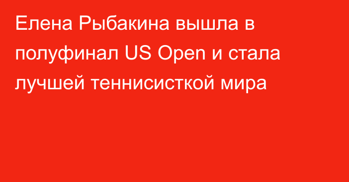 Елена Рыбакина вышла в полуфинал US Open и стала лучшей теннисисткой мира