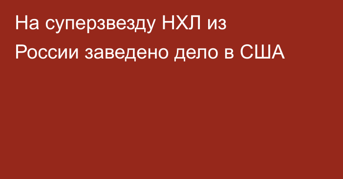 На суперзвезду НХЛ из России заведено дело в США