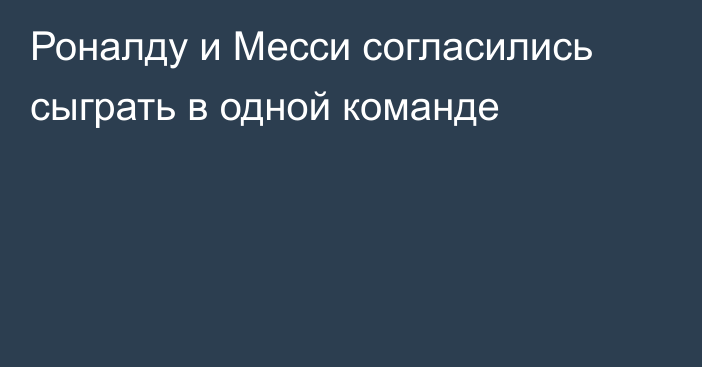 Роналду и Месси согласились сыграть в одной команде