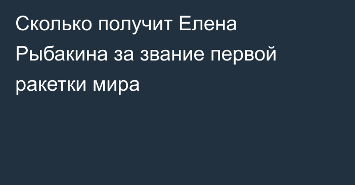 Сколько получит Елена Рыбакина за звание первой ракетки мира
