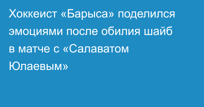 Хоккеист «Барыса» поделился эмоциями после обилия шайб в матче с «Салаватом Юлаевым»