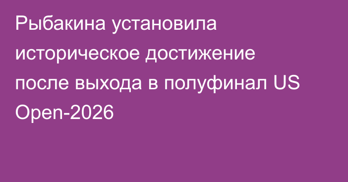 Рыбакина установила историческое достижение после выхода в полуфинал US Open-2026