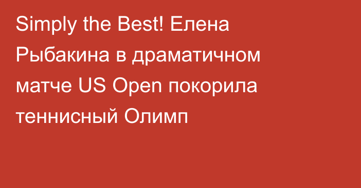 Simply the Best! Елена Рыбакина в драматичном матче US Open покорила теннисный Олимп