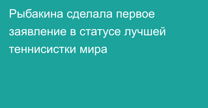 Рыбакина сделала первое заявление в статусе лучшей теннисистки мира