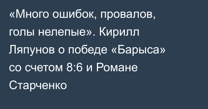 «Много ошибок, провалов, голы нелепые». Кирилл Ляпунов о победе «Барыса» со счетом 8:6 и Романе Старченко