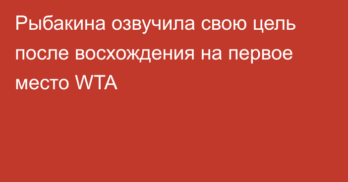 Рыбакина озвучила свою цель после восхождения на первое место WTA