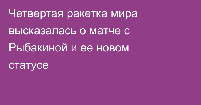 Четвертая ракетка мира высказалась о матче с Рыбакиной и ее новом статусе