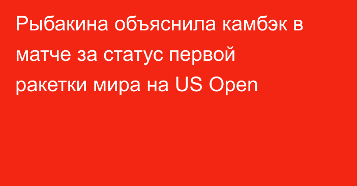 Рыбакина объяснила камбэк в матче за статус первой ракетки мира на US Open