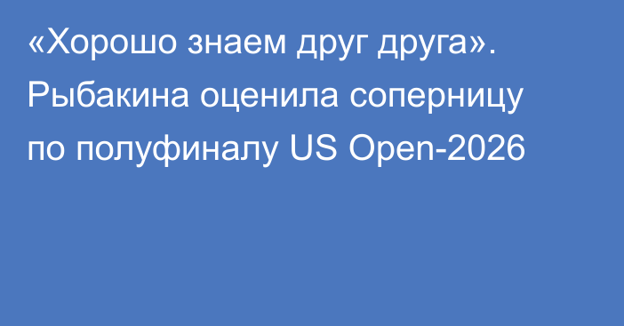 «Хорошо знаем друг друга». Рыбакина оценила соперницу по полуфиналу US Open-2026