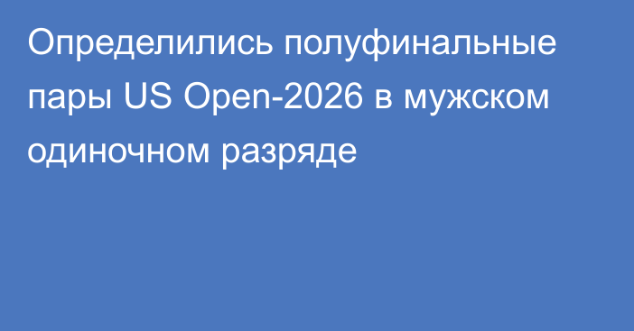 Определились полуфинальные пары US Open-2026 в мужском одиночном разряде