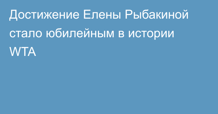 Достижение Елены Рыбакиной стало юбилейным в истории WTA