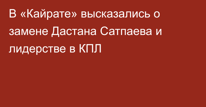 В «Кайрате» высказались о замене Дастана Сатпаева и лидерстве в КПЛ