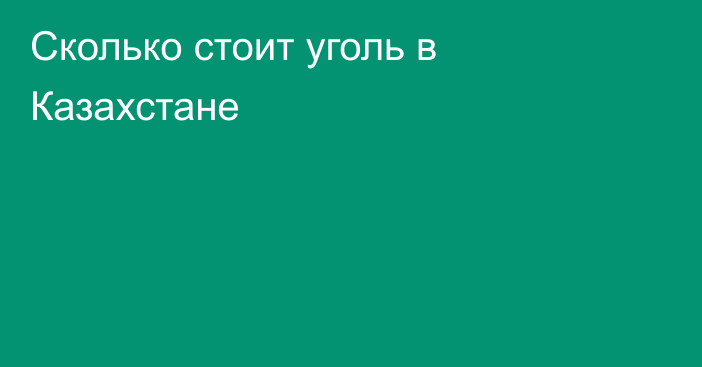Сколько стоит уголь в Казахстане