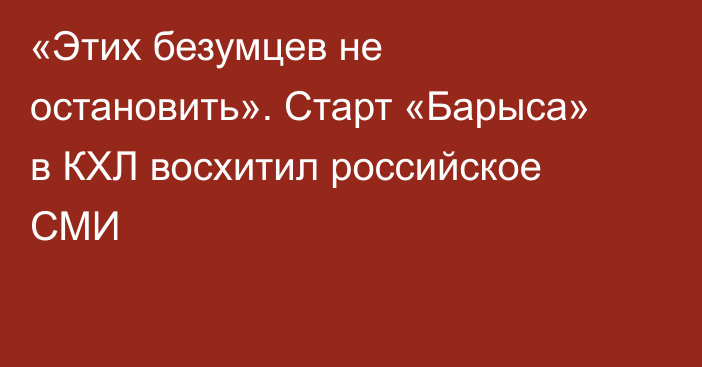 «Этих безумцев не остановить». Старт «Барыса» в КХЛ восхитил российское СМИ