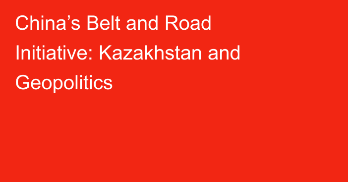 China’s Belt and Road Initiative: Kazakhstan and Geopolitics