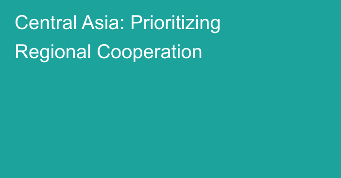 Central Asia: Prioritizing Regional Cooperation