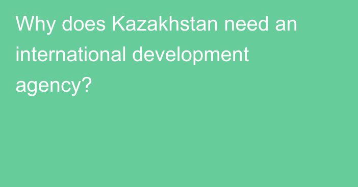 Why does Kazakhstan need an international development agency?